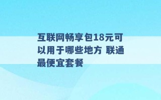 互联网畅享包18元可以用于哪些地方 联通最便宜套餐 