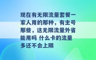 现在有无限流量套餐一家人用的那种，有主号那些，这无限流量外省能用吗 什么卡的流量多还不会上限 