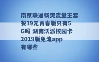 南京联通畅爽流量王套餐39元青春版只有5G吗 湖南沃派校园卡2019版免流app有哪些 