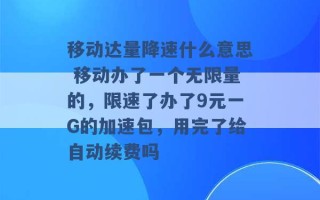 移动达量降速什么意思 移动办了一个无限量的，限速了办了9元一G的加速包，用完了给自动续费吗 