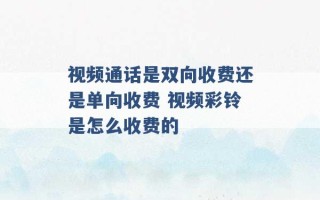 视频通话是双向收费还是单向收费 视频彩铃是怎么收费的 