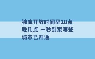 独库开放时间早10点晚几点 一秒到家哪些城市已开通 