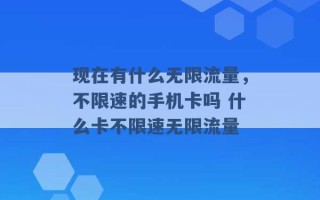 现在有什么无限流量，不限速的手机卡吗 什么卡不限速无限流量 