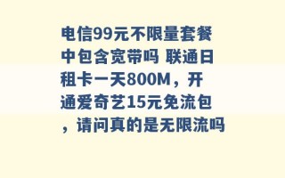 电信99元不限量套餐中包含宽带吗 联通日租卡一天800M，开通爱奇艺15元免流包，请问真的是无限流吗 