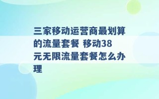 三家移动运营商最划算的流量套餐 移动38元无限流量套餐怎么办理 