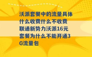 沃派套餐中的流量具体什么收费什么不收费 联通新势力沃派16元套餐为什么不能开通3G流量包 