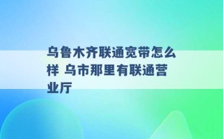 乌鲁木齐联通宽带怎么样 乌市那里有联通营业厅 