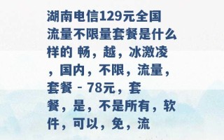 湖南电信129元全国流量不限量套餐是什么样的 畅，越，冰激凌，国内，不限，流量，套餐 - 78元，套餐，是，不是所有，软件，可以，免，流 