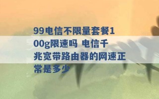 99电信不限量套餐100g限速吗 电信千兆宽带路由器的网速正常是多少 