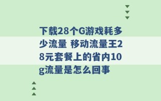 下载28个G游戏耗多少流量 移动流量王28元套餐上的省内10g流量是怎么回事 