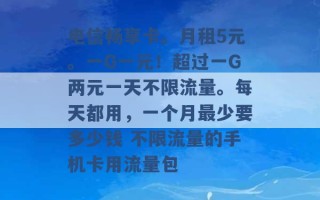 电信畅享卡。月租5元。一G一元！超过一G两元一天不限流量。每天都用，一个月最少要多少钱 不限流量的手机卡用流量包 