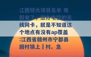 江西特大项目名单 寒假来了，想办电信的无线网卡，就是不知道这个地点有没有ap覆盖:江西省赣州市宁都县固村镇上旻村。急 