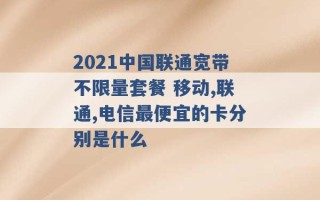 2021中国联通宽带不限量套餐 移动,联通,电信最便宜的卡分别是什么 