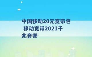 中国移动20元宽带包 移动宽带2021千兆套餐 