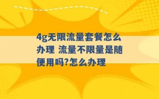 4g无限流量套餐怎么办理 流量不限量是随便用吗?怎么办理 