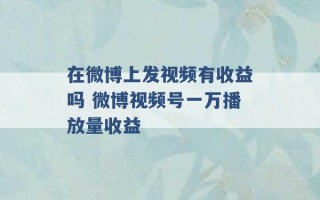 在微博上发视频有收益吗 微博视频号一万播放量收益 