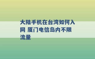 大陆手机在台湾如何入网 厦门电信岛内不限流量 