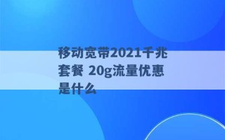 移动宽带2021千兆套餐 20g流量优惠是什么 