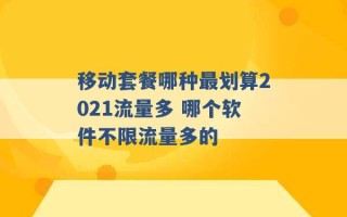 移动套餐哪种最划算2021流量多 哪个软件不限流量多的 