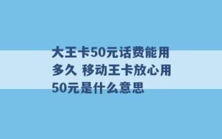 大王卡50元话费能用多久 移动王卡放心用50元是什么意思 