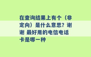 在查询结果上有个（非定向）是什么意思？谢谢 最好用的电信电话卡是哪一种 