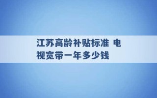 江苏高龄补贴标准 电视宽带一年多少钱 