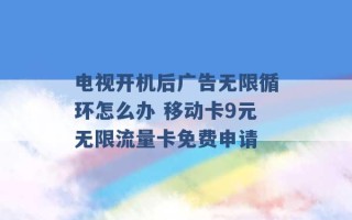 电视开机后广告无限循环怎么办 移动卡9元无限流量卡免费申请 