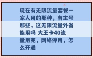 现在有无限流量套餐一家人用的那种，有主号那些，这无限流量外省能用吗 大王卡40流量用完，网络停用，怎么开通 