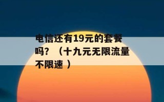 电信还有19元的套餐吗？（十九元无限流量不限速 ）