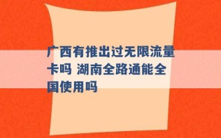 广西有推出过无限流量卡吗 湖南全路通能全国使用吗 