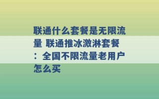 联通什么套餐是无限流量 联通推冰激淋套餐：全国不限流量老用户怎么买 