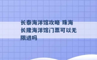 长泰海洋馆攻略 珠海长隆海洋馆门票可以无限进吗 