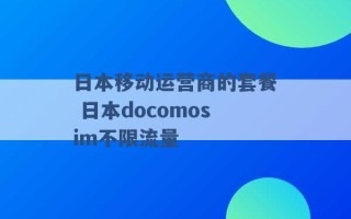 日本移动运营商的套餐 日本docomosim不限流量 