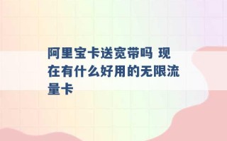 阿里宝卡送宽带吗 现在有什么好用的无限流量卡 