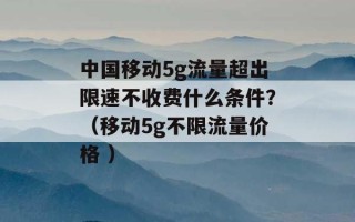 中国移动5g流量超出限速不收费什么条件？（移动5g不限流量价格 ）