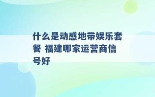 什么是动感地带娱乐套餐 福建哪家运营商信号好 