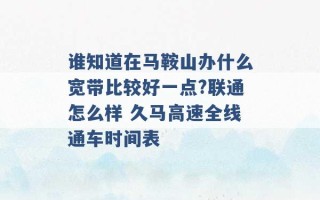 谁知道在马鞍山办什么宽带比较好一点?联通怎么样 久马高速全线通车时间表 