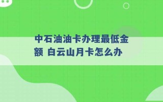 中石油油卡办理最低金额 白云山月卡怎么办 