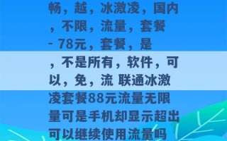 畅，越，冰激凌，国内，不限，流量，套餐 - 78元，套餐，是，不是所有，软件，可以，免，流 联通冰激凌套餐88元流量无限量可是手机却显示超出可以继续使用流量吗 