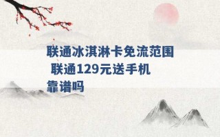 联通冰淇淋卡免流范围 联通129元送手机靠谱吗 