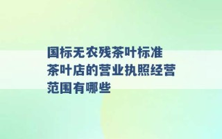 国标无农残茶叶标准 茶叶店的营业执照经营范围有哪些 