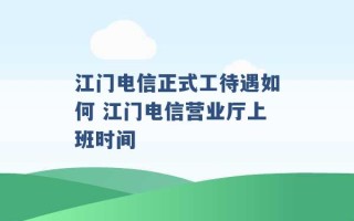 江门电信正式工待遇如何 江门电信营业厅上班时间 