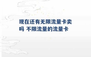 现在还有无限流量卡卖吗 不限流量的流量卡 