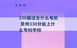 330最适合什么电机 贵州330分能上什么专科学校 