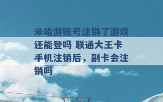 米哈游账号注销了游戏还能登吗 联通大王卡手机注销后，副卡会注销吗 