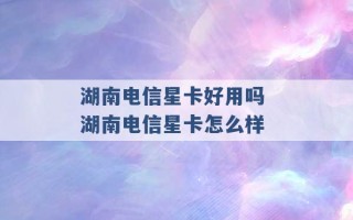 湖南电信星卡好用吗 湖南电信星卡怎么样 