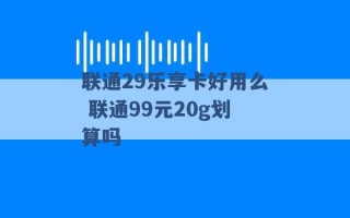 联通29乐享卡好用么 联通99元20g划算吗 