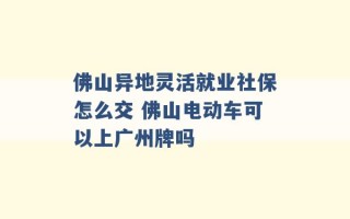 佛山异地灵活就业社保怎么交 佛山电动车可以上广州牌吗 