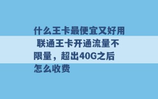 什么王卡最便宜又好用 联通王卡开通流量不限量，超出40G之后怎么收费 