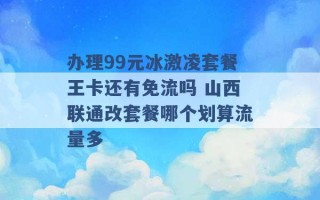 办理99元冰激凌套餐王卡还有免流吗 山西联通改套餐哪个划算流量多 